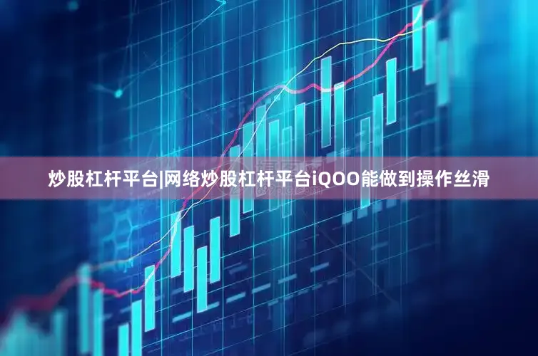 炒股杠杆平台|网络炒股杠杆平台iQOO能做到操作丝滑