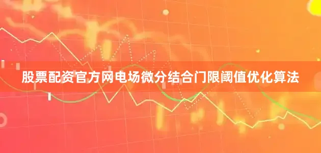 股票配资官方网电场微分结合门限阈值优化算法