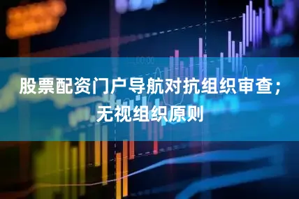 股票配资门户导航对抗组织审查；无视组织原则