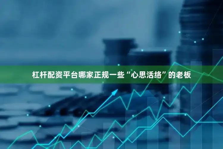 杠杆配资平台哪家正规一些“心思活络”的老板
