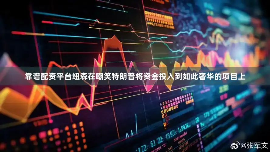 靠谱配资平台纽森在嘲笑特朗普将资金投入到如此奢华的项目上