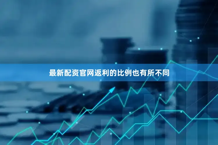 最新配资官网返利的比例也有所不同
