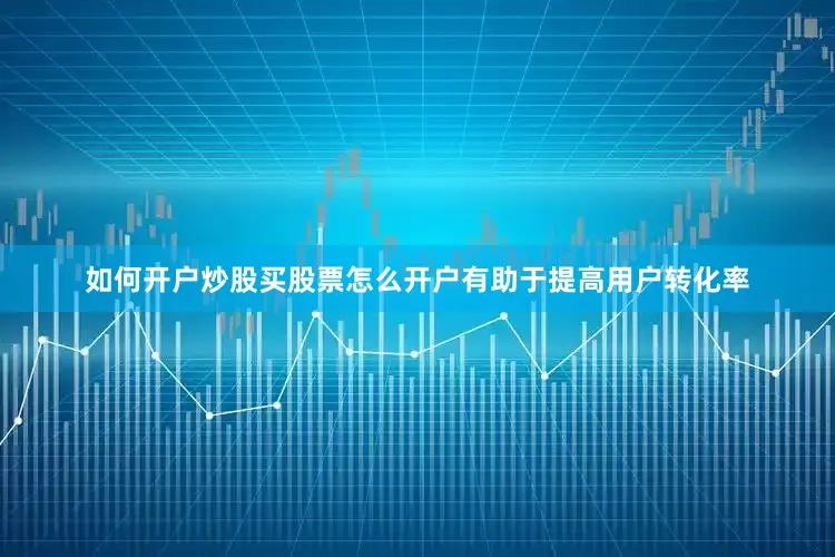 如何开户炒股买股票怎么开户有助于提高用户转化率