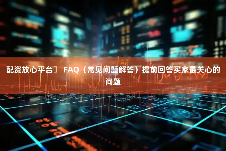 配资放心平台✅ FAQ（常见问题解答）提前回答买家最关心的问题