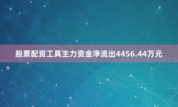 股票配资工具主力资金净流出4456.44万元