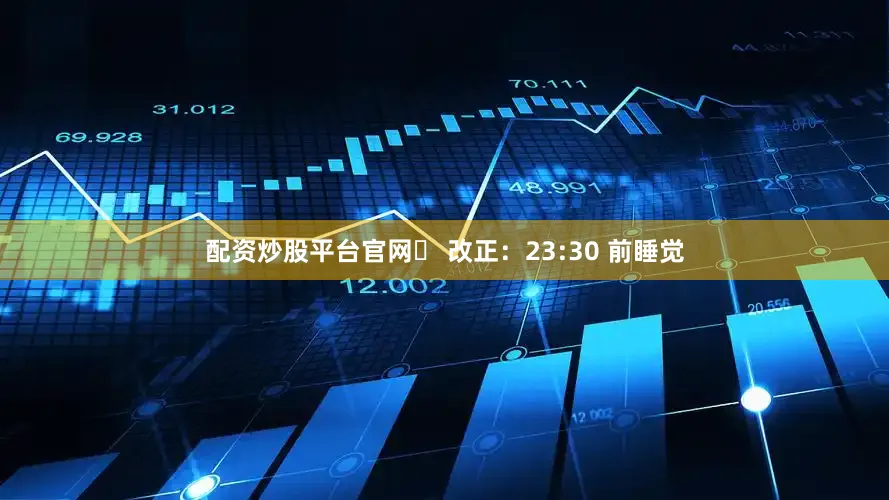 配资炒股平台官网✅ 改正：23:30 前睡觉