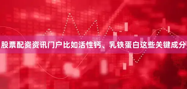 股票配资资讯门户比如活性钙、乳铁蛋白这些关键成分