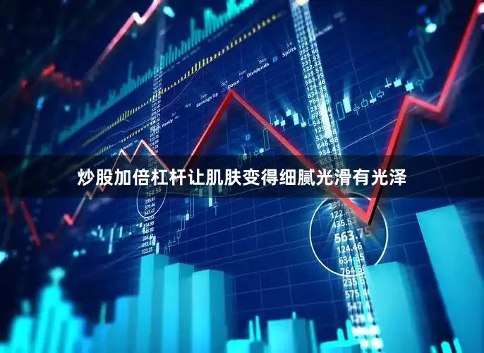 炒股加倍杠杆让肌肤变得细腻光滑有光泽