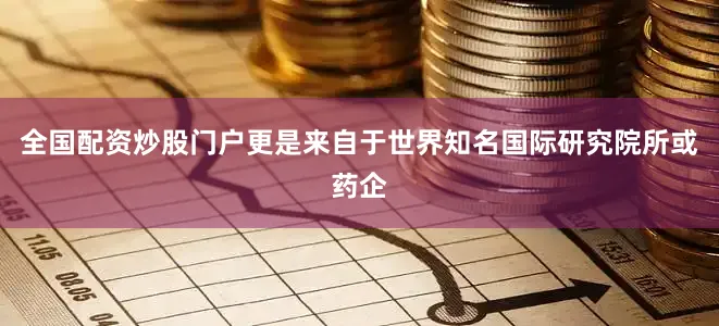 全国配资炒股门户更是来自于世界知名国际研究院所或药企