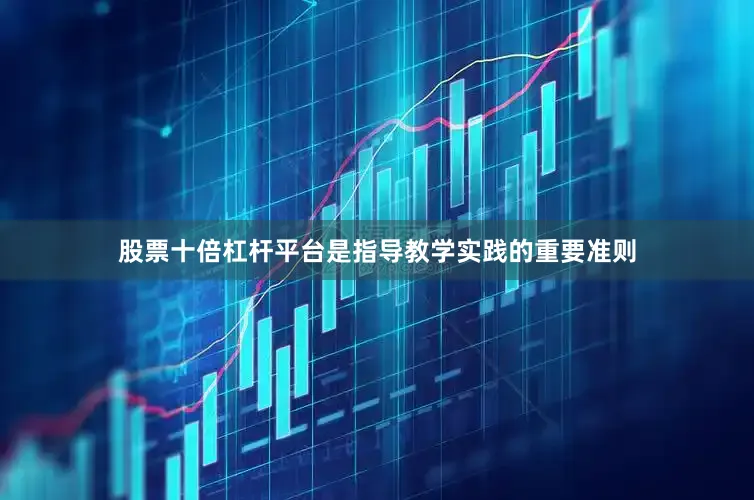 股票十倍杠杆平台是指导教学实践的重要准则