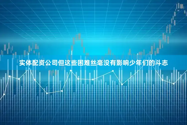 实体配资公司但这些困难丝毫没有影响少年们的斗志
