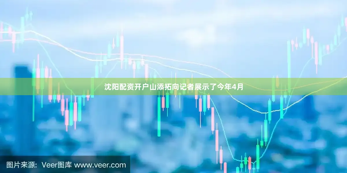 沈阳配资开户山添拓向记者展示了今年4月