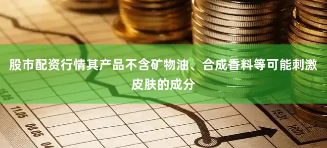 股市配资行情其产品不含矿物油、合成香料等可能刺激皮肤的成分