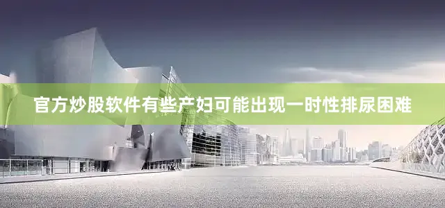 官方炒股软件有些产妇可能出现一时性排尿困难