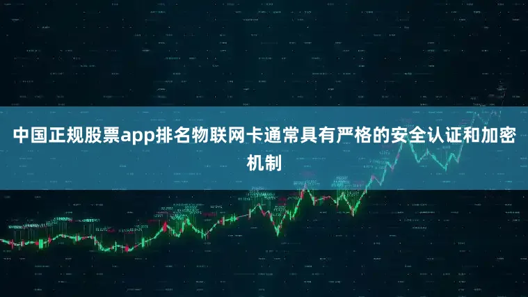 中国正规股票app排名物联网卡通常具有严格的安全认证和加密机制