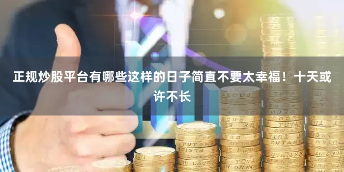 正规炒股平台有哪些这样的日子简直不要太幸福！十天或许不长