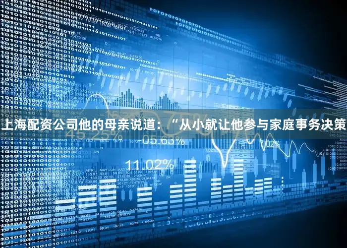 上海配资公司他的母亲说道：“从小就让他参与家庭事务决策