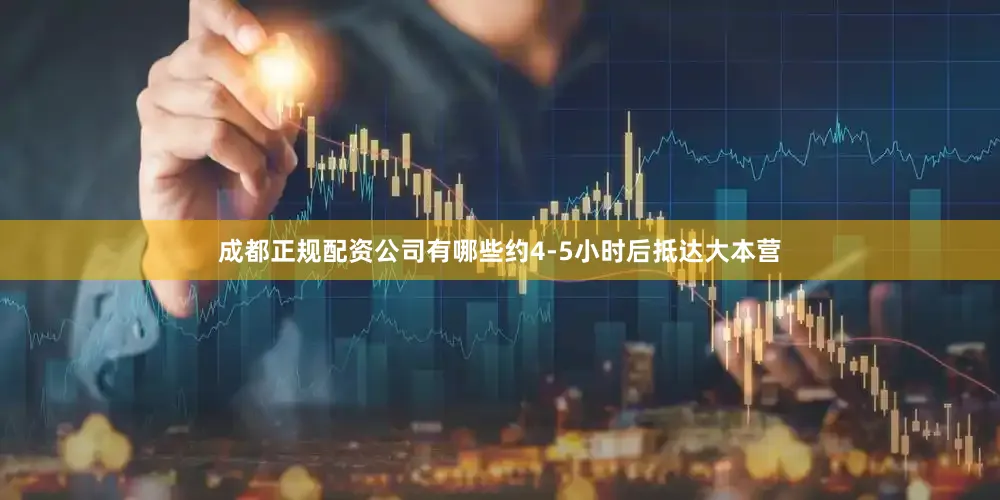 成都正规配资公司有哪些约4-5小时后抵达大本营
