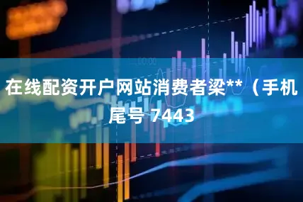 在线配资开户网站消费者梁**（手机尾号 7443