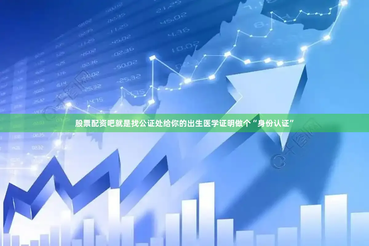 股票配资吧就是找公证处给你的出生医学证明做个“身份认证”