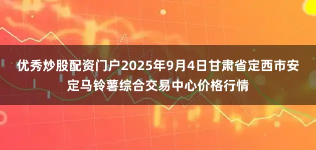 优秀炒股配资门户2025年9月4日甘肃省定西市安定马铃薯综合交易中心价格行情