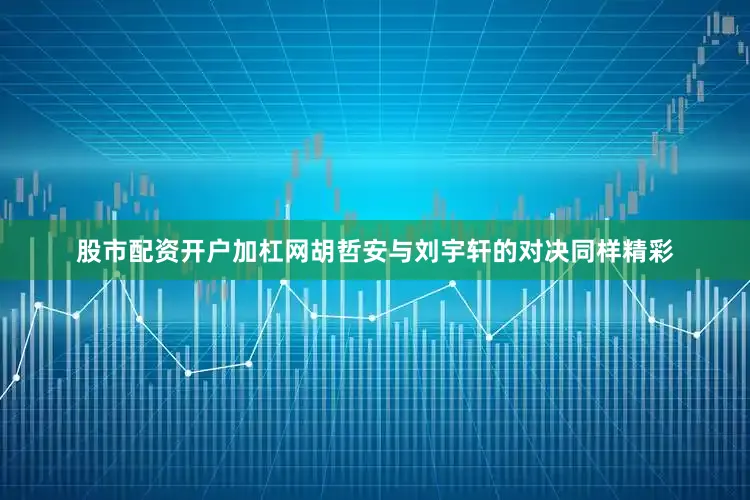 股市配资开户加杠网胡哲安与刘宇轩的对决同样精彩