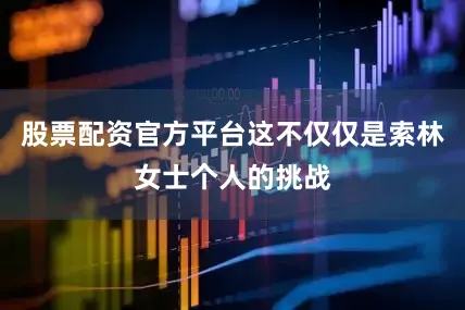 股票配资官方平台这不仅仅是索林女士个人的挑战
