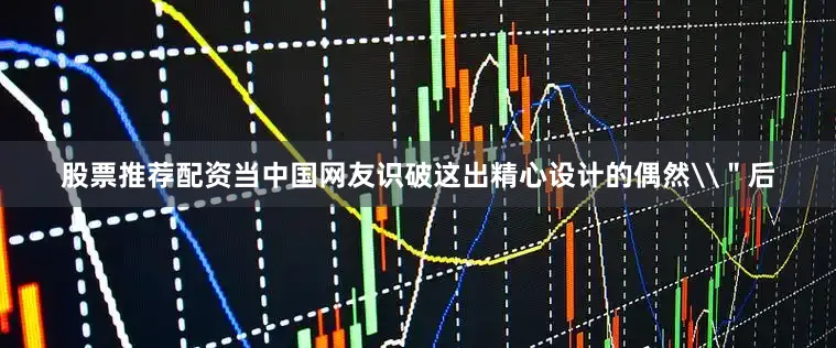 股票推荐配资当中国网友识破这出精心设计的偶然\＂后