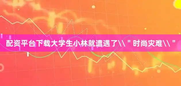 配资平台下载大学生小林就遭遇了\＂时尚灾难\＂