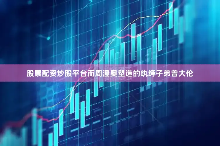 股票配资炒股平台而周澄奥塑造的纨绔子弟曾大伦