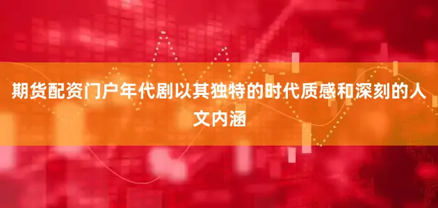 期货配资门户年代剧以其独特的时代质感和深刻的人文内涵