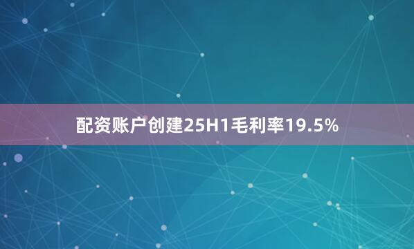 配资账户创建25H1毛利率19.5%