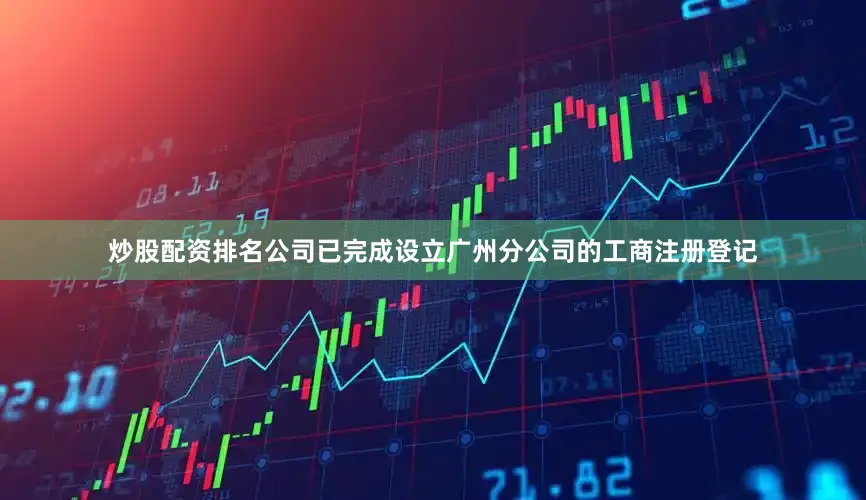 炒股配资排名公司已完成设立广州分公司的工商注册登记