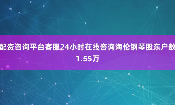 配资咨询平台客服24小时在线咨询海伦钢琴股东户数1.55万