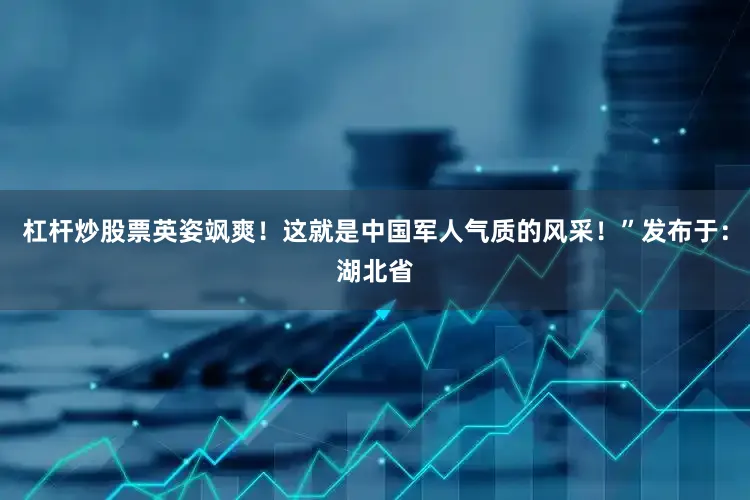 杠杆炒股票英姿飒爽！这就是中国军人气质的风采！”发布于：湖北省