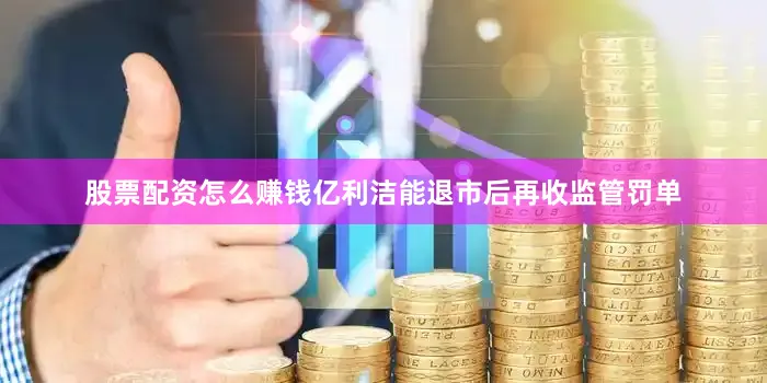 股票配资怎么赚钱亿利洁能退市后再收监管罚单