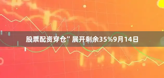 股票配资穿仓”展开剩余35%9月14日