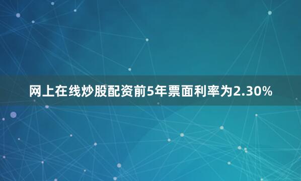 网上在线炒股配资前5年票面利率为2.30%