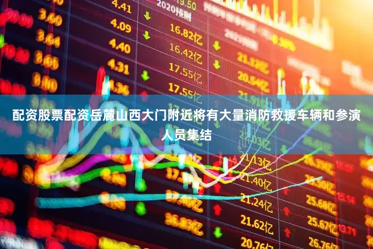 配资股票配资岳麓山西大门附近将有大量消防救援车辆和参演人员集结