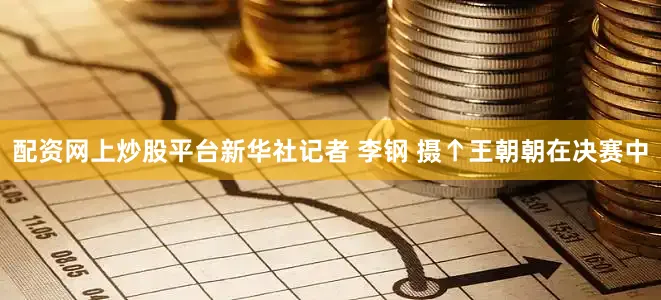 配资网上炒股平台新华社记者 李钢 摄↑王朝朝在决赛中