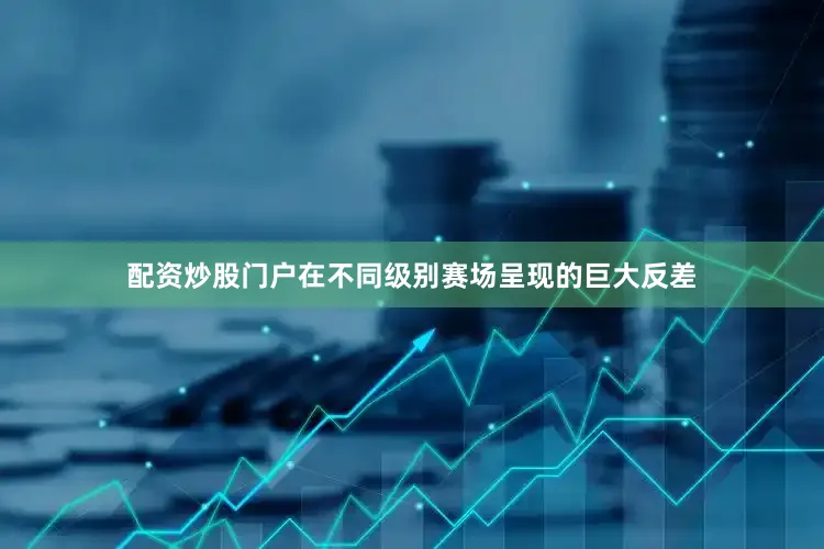 配资炒股门户在不同级别赛场呈现的巨大反差