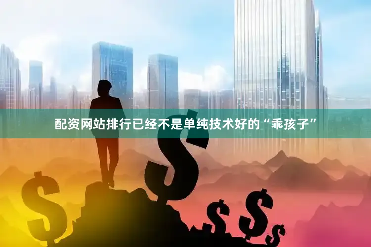 配资网站排行已经不是单纯技术好的“乖孩子”