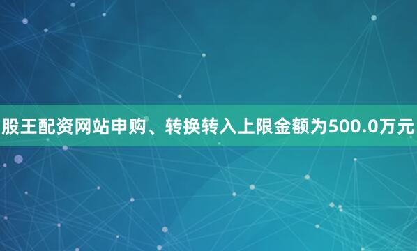 股王配资网站申购、转换转入上限金额为500.0万元