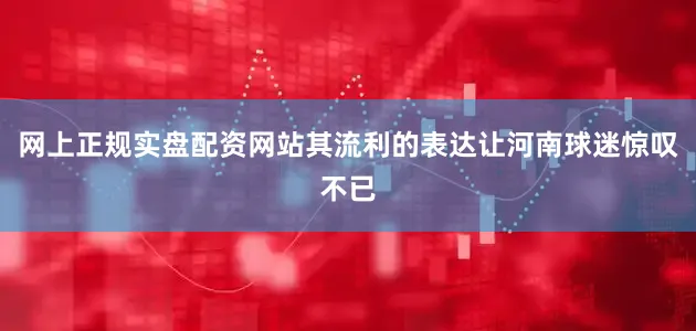 网上正规实盘配资网站其流利的表达让河南球迷惊叹不已