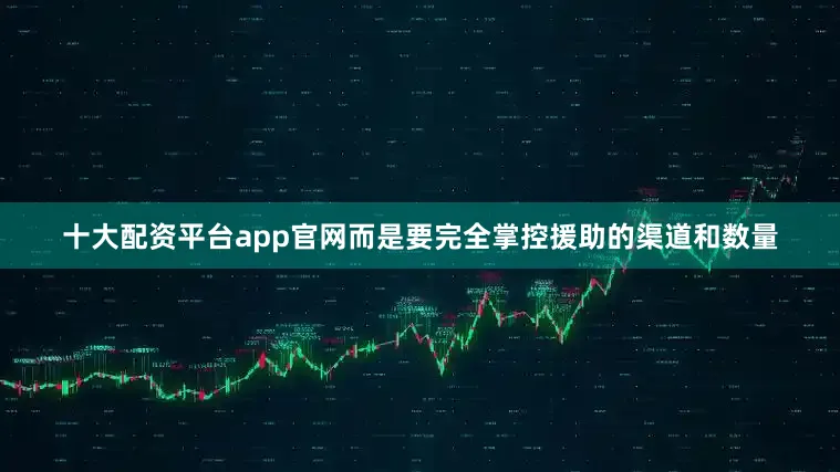 十大配资平台app官网而是要完全掌控援助的渠道和数量