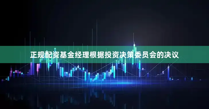 正规配资基金经理根据投资决策委员会的决议